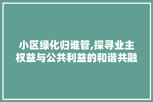 小区绿化归谁管,探寻业主权益与公共利益的和谐共融