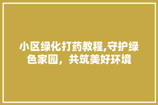 小区绿化打药教程,守护绿色家园，共筑美好环境