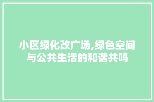 小区绿化改广场,绿色空间与公共生活的和谐共鸣