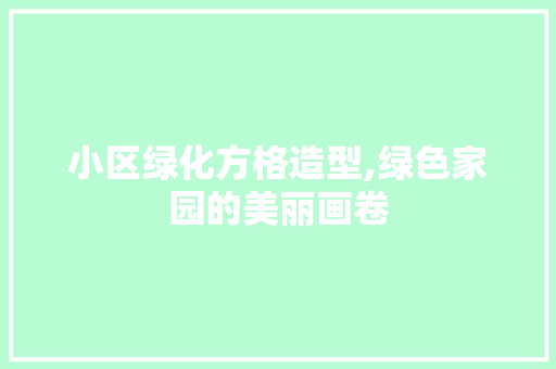 小区绿化方格造型,绿色家园的美丽画卷 土壤施肥