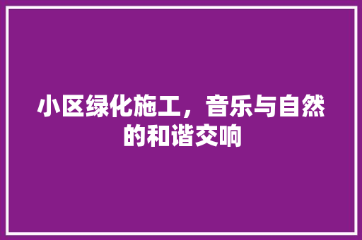 小区绿化施工，音乐与自然的和谐交响 番茄种植技巧