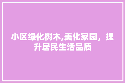 小区绿化树木,美化家园，提升居民生活品质