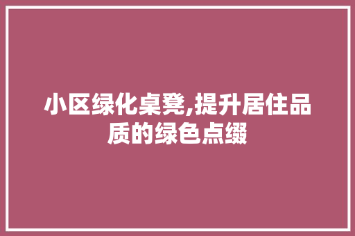 小区绿化桌凳,提升居住品质的绿色点缀 农业常识