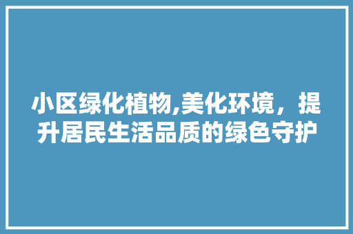 小区绿化植物,美化环境，提升居民生活品质的绿色守护者 土壤施肥