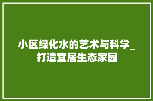 小区绿化水的艺术与科学_打造宜居生态家园 农业常识