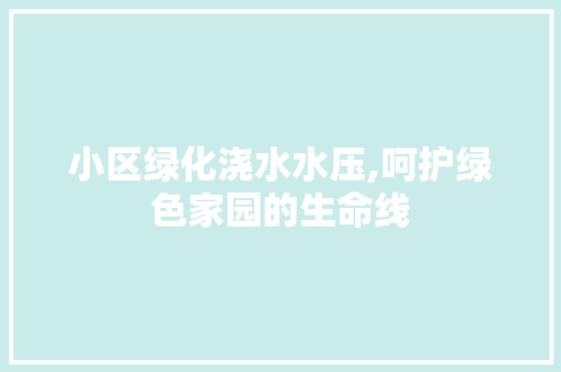 小区绿化浇水水压,呵护绿色家园的生命线