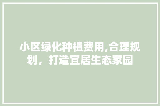 小区绿化种植费用,合理规划，打造宜居生态家园 番茄病虫害防治
