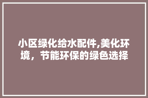 小区绿化给水配件,美化环境，节能环保的绿色选择