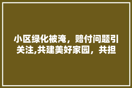 小区绿化被淹，赔付问题引关注,共建美好家园，共担风雨责任