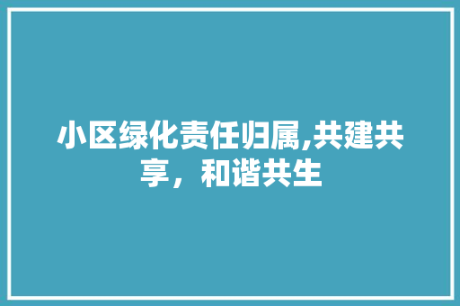 小区绿化责任归属,共建共享，和谐共生 农业常识