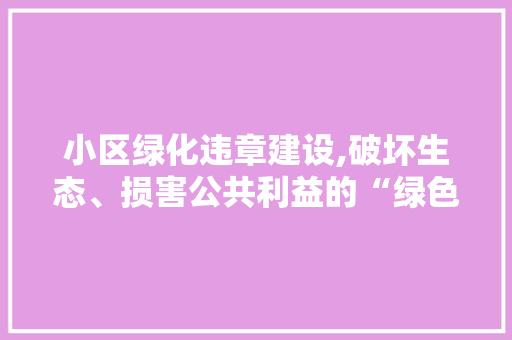 小区绿化违章建设,破坏生态、损害公共利益的“绿色陷阱”