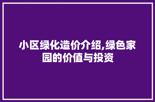 小区绿化造价介绍,绿色家园的价值与投资
