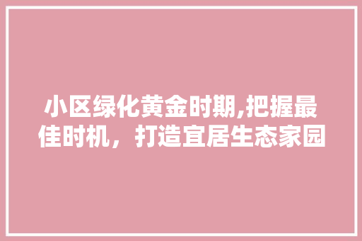 小区绿化黄金时期,把握最佳时机，打造宜居生态家园
