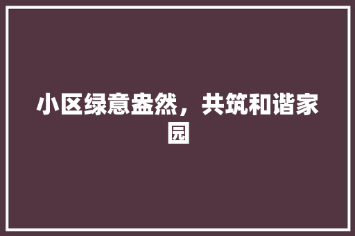 小区绿意盎然，共筑和谐家园