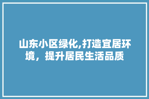 山东小区绿化,打造宜居环境，提升居民生活品质