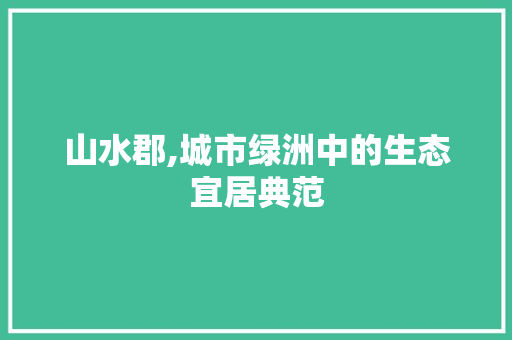 山水郡,城市绿洲中的生态宜居典范
