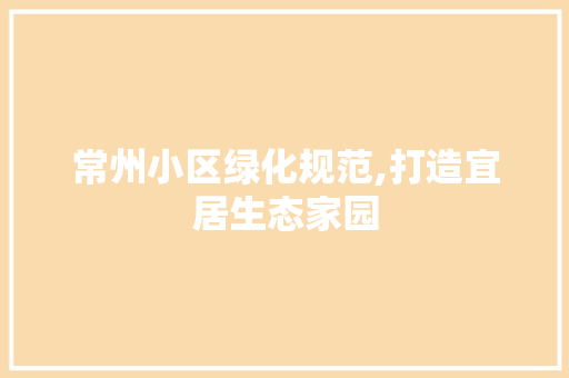 常州小区绿化规范,打造宜居生态家园 农业常识