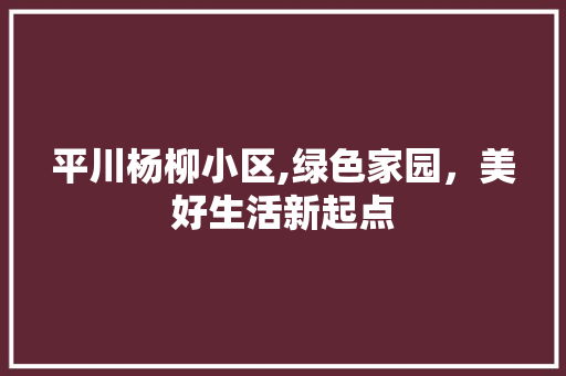 平川杨柳小区,绿色家园，美好生活新起点