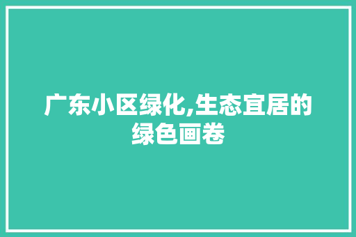 广东小区绿化,生态宜居的绿色画卷