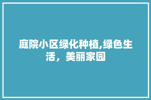 庭院小区绿化种植,绿色生活，美丽家园