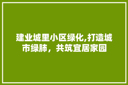 建业城里小区绿化,打造城市绿肺，共筑宜居家园 番茄病虫害防治