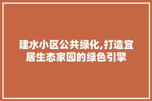 建水小区公共绿化,打造宜居生态家园的绿色引擎
