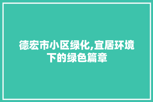 德宏市小区绿化,宜居环境下的绿色篇章