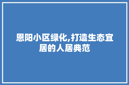 恩阳小区绿化,打造生态宜居的人居典范
