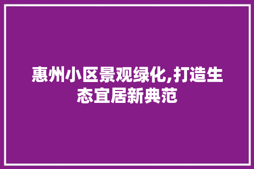 惠州小区景观绿化,打造生态宜居新典范