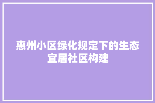 惠州小区绿化规定下的生态宜居社区构建 植物种类 惠州小区绿化规定下的生态宜居社区构建 植物种类