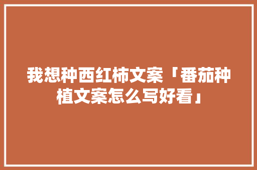 我想种西红柿文案「番茄种植文案怎么写好看」 植物种类 我想种西红柿文案「番茄种植文案怎么写好看」 我想种西红柿文案「番茄种植文案怎么写好看」 植物种类