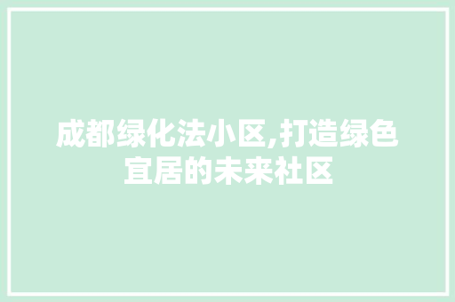 成都绿化法小区,打造绿色宜居的未来社区