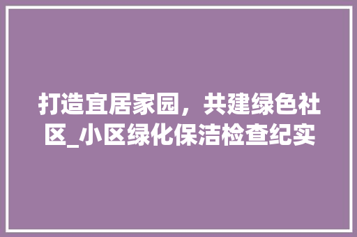 打造宜居家园，共建绿色社区_小区绿化保洁检查纪实