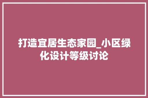 打造宜居生态家园_小区绿化设计等级讨论 农业常识 打造宜居生态家园_小区绿化设计等级讨论 农业常识