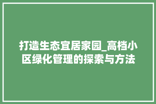 打造生态宜居家园_高档小区绿化管理的探索与方法 番茄种植技巧