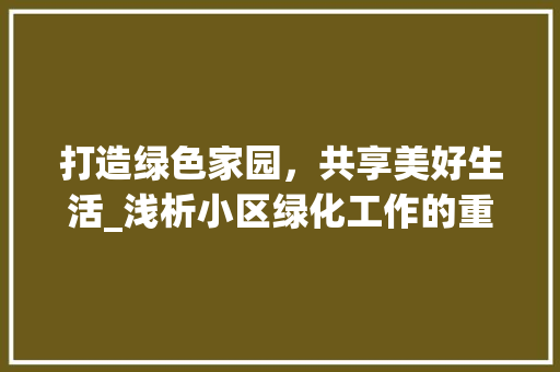 打造绿色家园,共享美好生活_浅析小区绿化工作的重要性 番茄种植技巧 打造绿色家园,共享美好生活_浅析小区绿化工作的重要性 番茄种植技巧