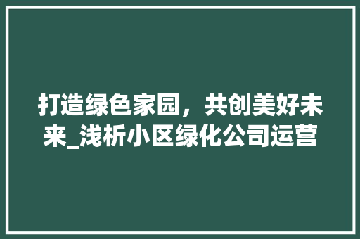 打造绿色家园，共创美好未来_浅析小区绿化公司运营之路 土壤施肥