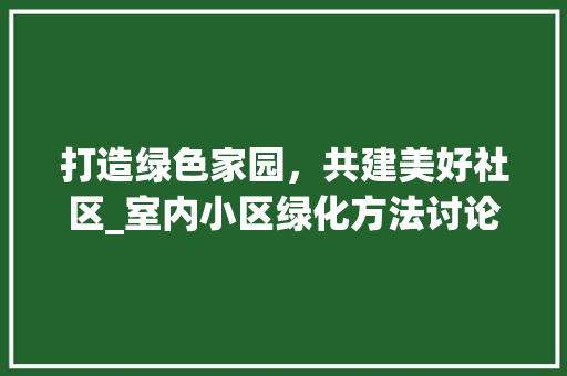 打造绿色家园，共建美好社区_室内小区绿化方法讨论
