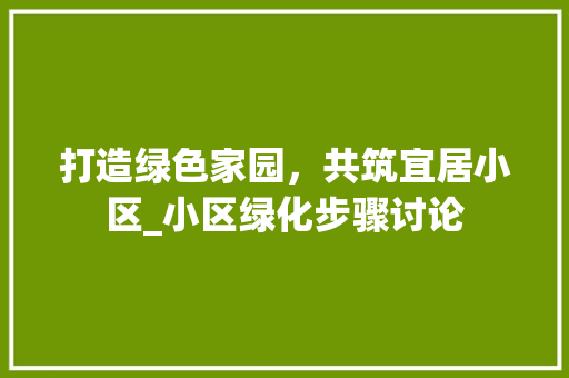 打造绿色家园,共筑宜居小区_小区绿化步骤讨论 番茄种植技巧 打造绿色家园,共筑宜居小区_小区绿化步骤讨论 番茄种植技巧