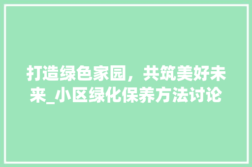 打造绿色家园，共筑美好未来_小区绿化保养方法讨论 种植技巧