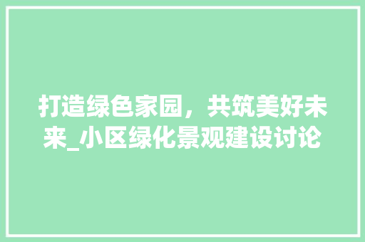 打造绿色家园，共筑美好未来_小区绿化景观建设讨论 土壤施肥