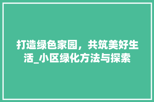 打造绿色家园，共筑美好生活_小区绿化方法与探索 植物种类
