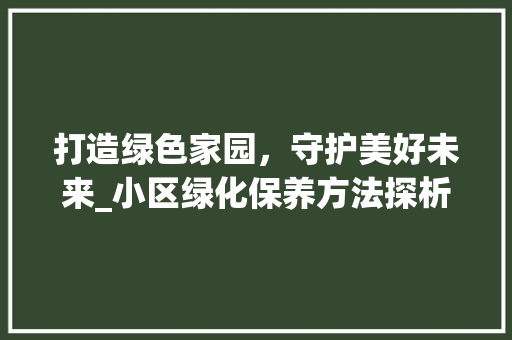 打造绿色家园，守护美好未来_小区绿化保养方法探析 种植技巧