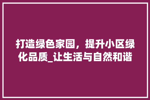 打造绿色家园，提升小区绿化品质_让生活与自然和谐共生
