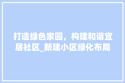 打造绿色家园，构建和谐宜居社区_新建小区绿化布局探析