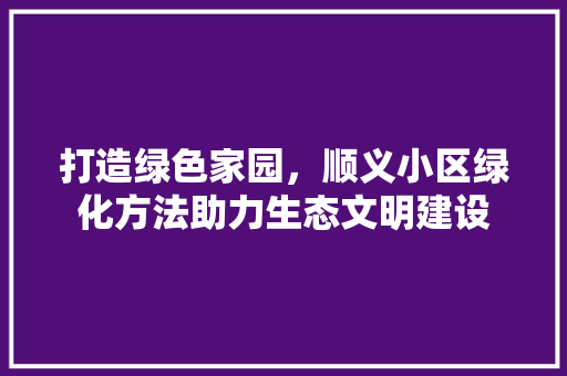 打造绿色家园，顺义小区绿化方法助力生态文明建设