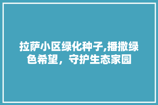 拉萨小区绿化种子,播撒绿色希望，守护生态家园 植物种类