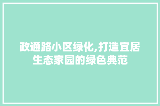 政通路小区绿化,打造宜居生态家园的绿色典范 农业常识