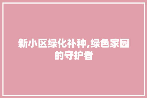 新小区绿化补种,绿色家园的守护者