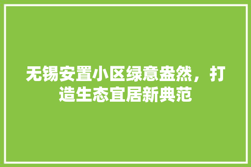 无锡安置小区绿意盎然，打造生态宜居新典范